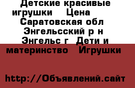 Детские красивые игрушки  › Цена ­ 200 - Саратовская обл., Энгельсский р-н, Энгельс г. Дети и материнство » Игрушки   